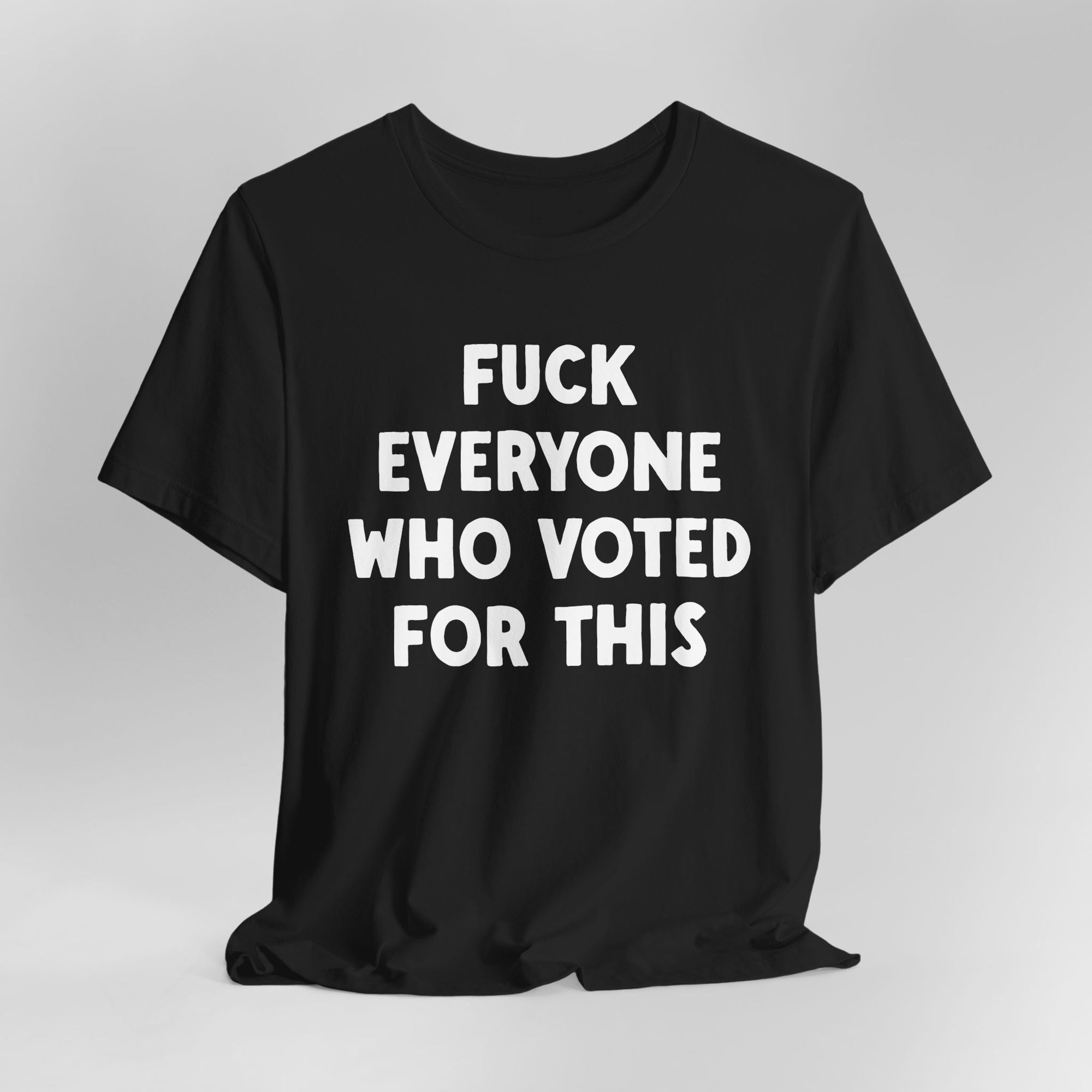 Fuck Everyone Who Voted For This Graphic Tee