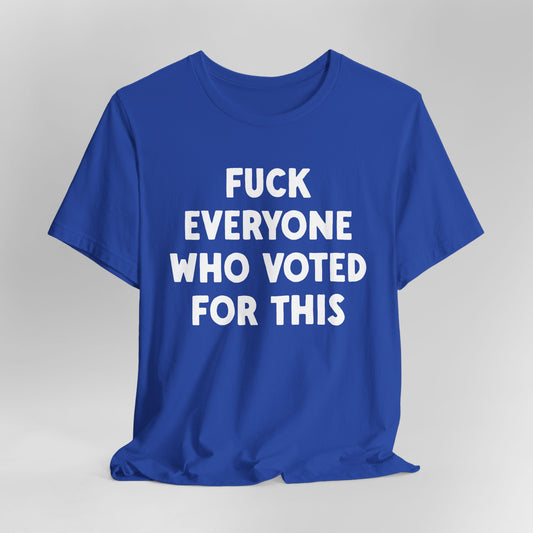 Fuck Everyone Who Voted For This Graphic Tee