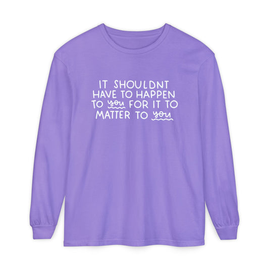 It Shouldn't Have to Happen to You for it to Matter to You Long Sleeve Graphic Tee
