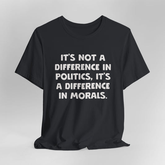 It's Not A Difference In Politics, It's A Difference In Morals Graphic Tee