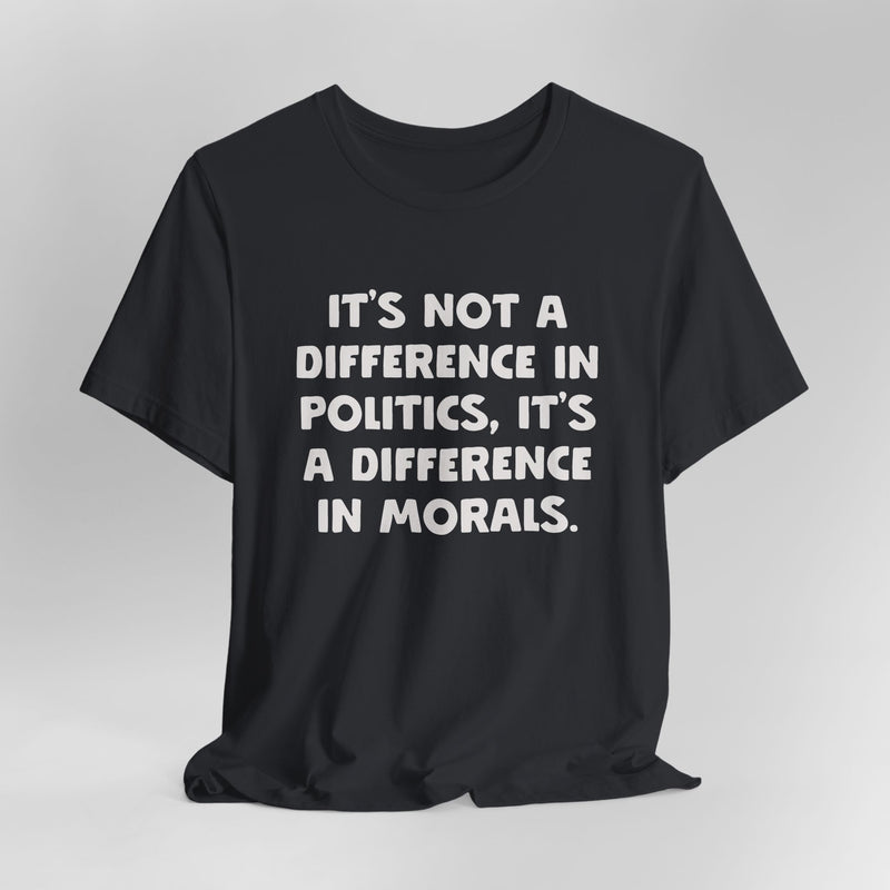 It's Not A Difference In Politics, It's A Difference In Morals Graphic Tee