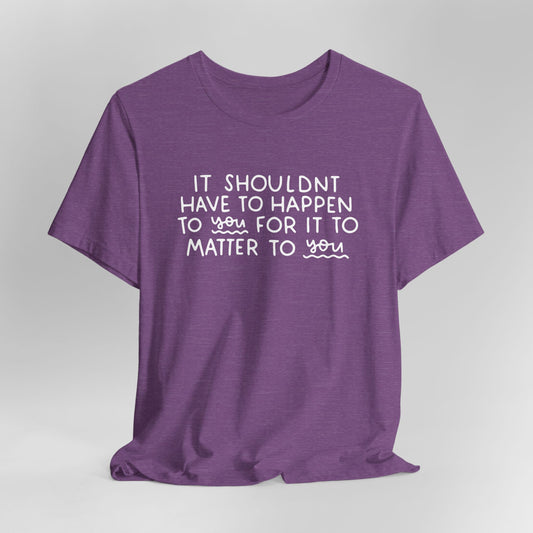 It Shouldn't Have to Happen to You For it to Matter to You Graphic Tee