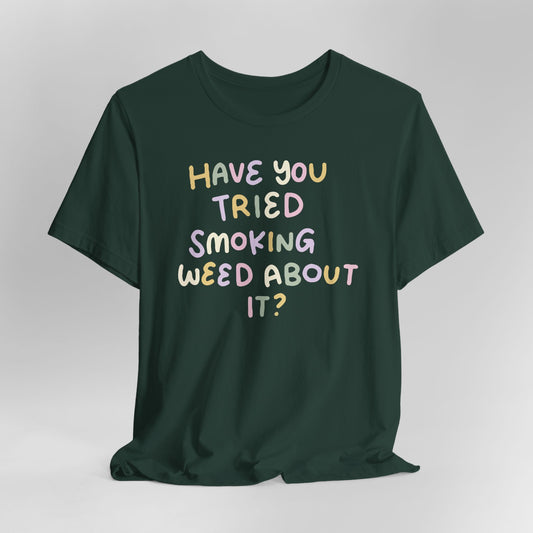 Have You Tried Smoking Weed About It Graphic Tee