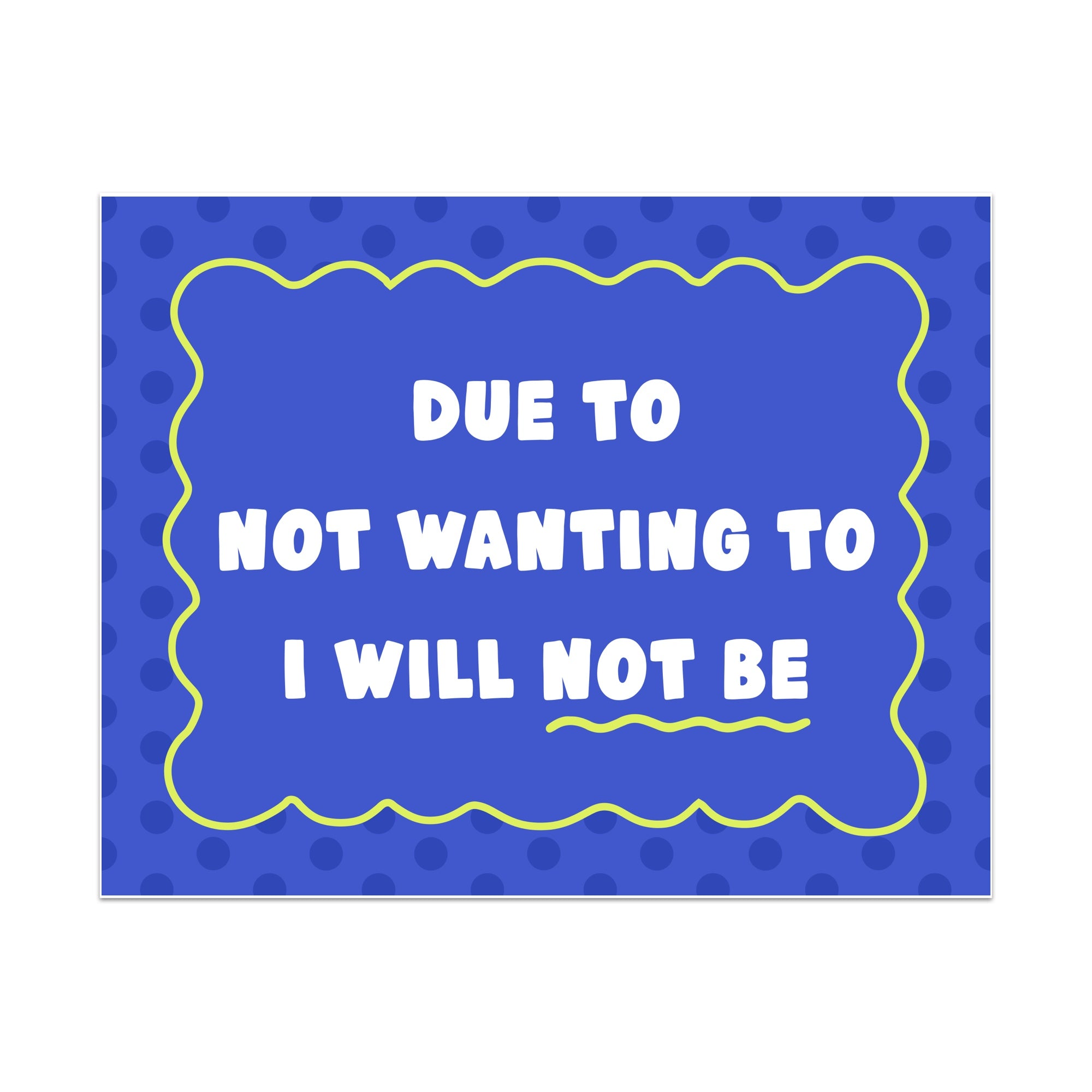 Due to Not Wanting to I Will Not Be Unframed Art Print