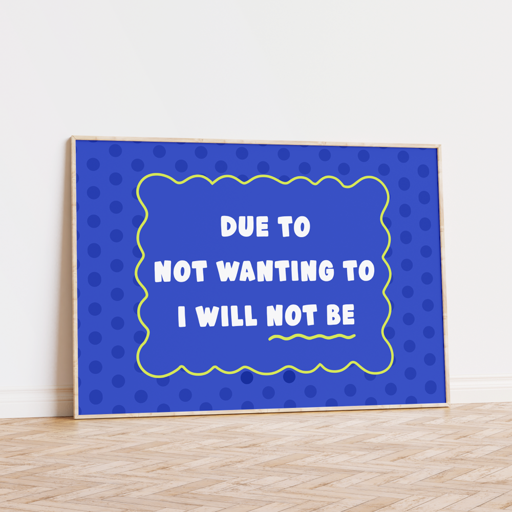 Due to Not Wanting to I Will Not Be Unframed Art Print