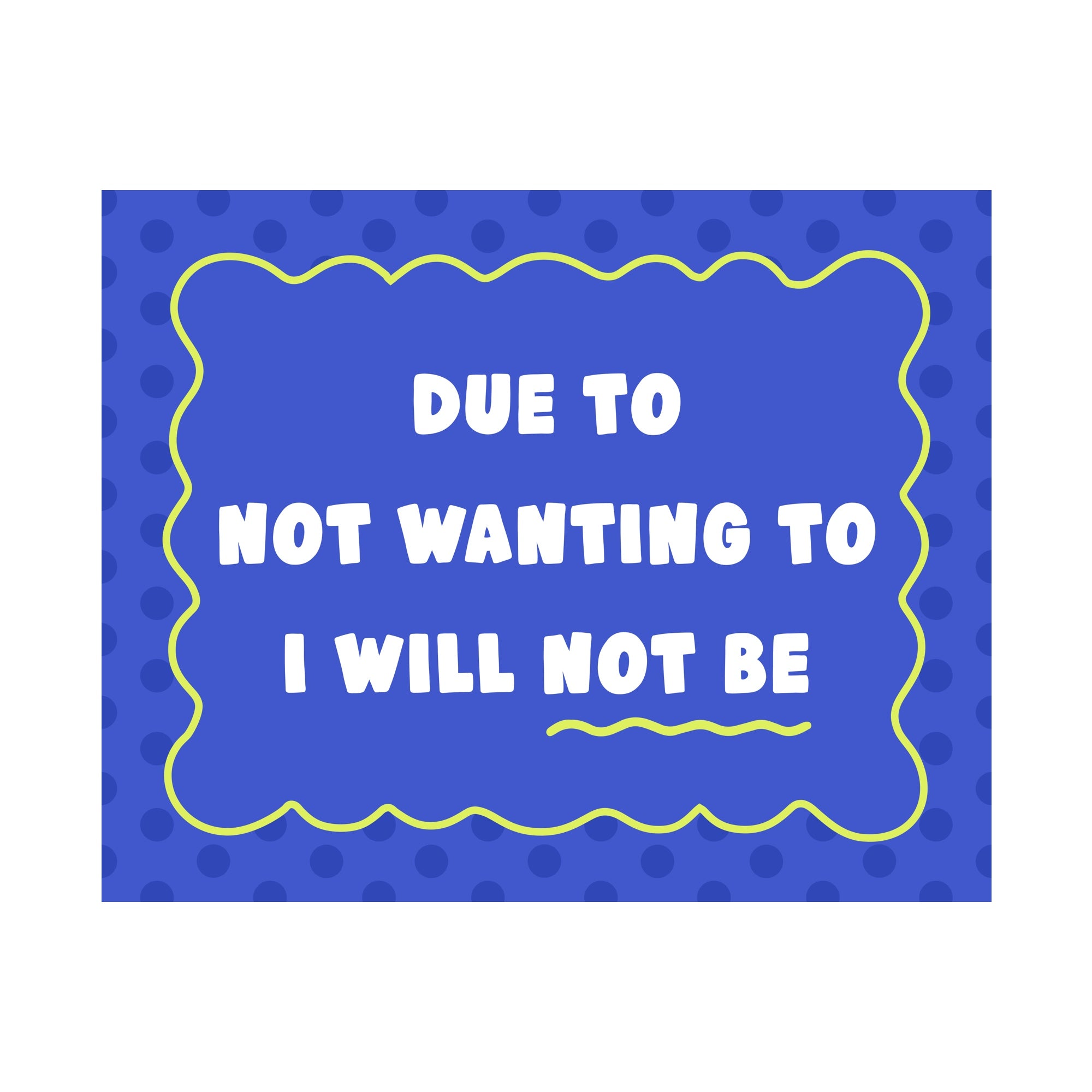 Due to Not Wanting to I Will Not Be Unframed Art Print