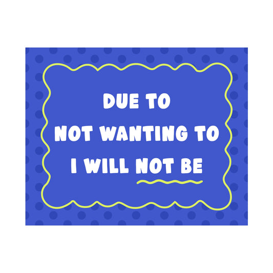 Due to Not Wanting to I Will Not Be Unframed Art Print