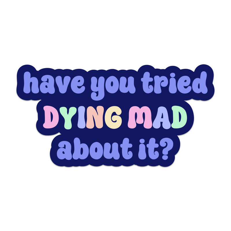 Have You Tried Dying Mad About It