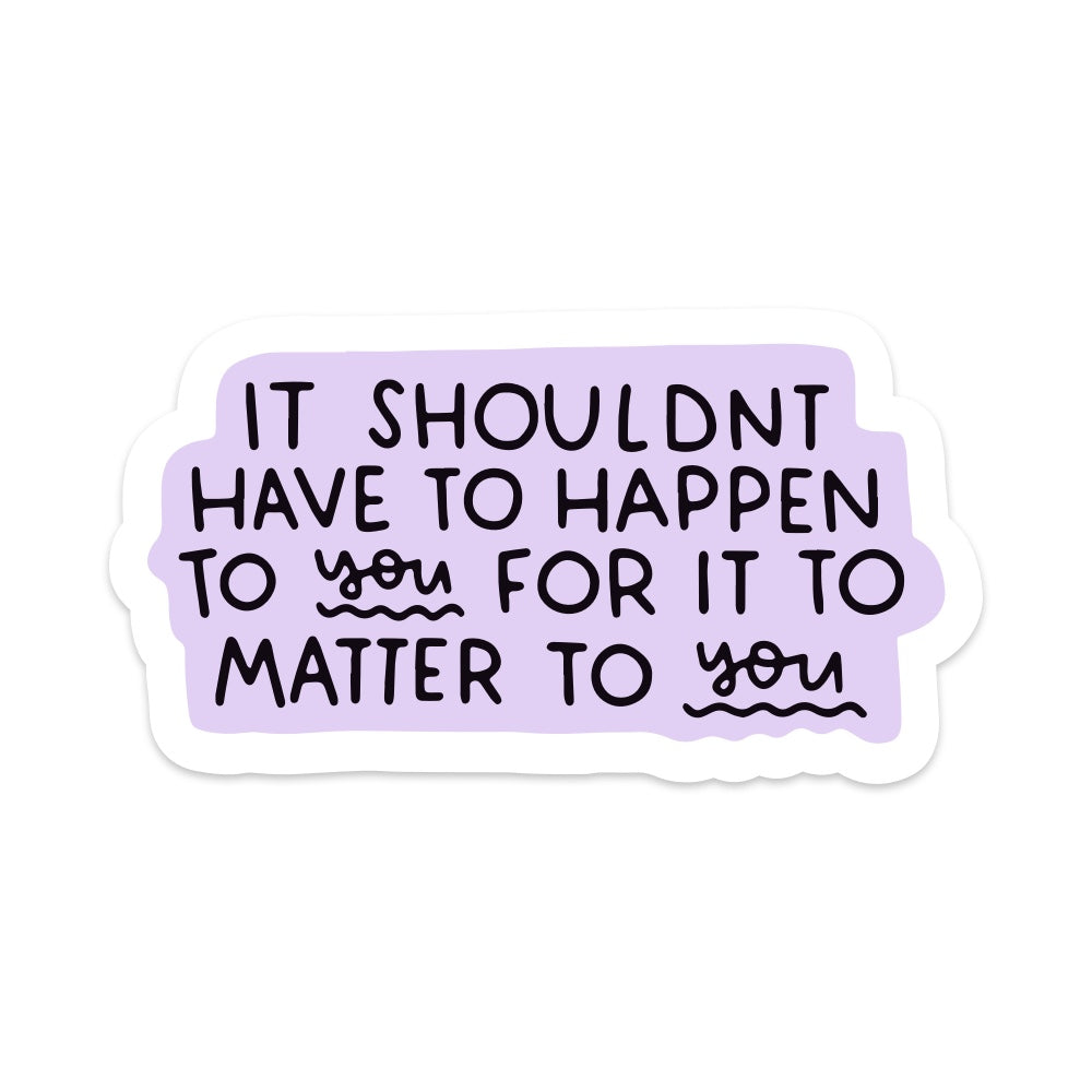 5" It Shouldn't Have to Happen to you for it to Matter to you Vinyl Sticker