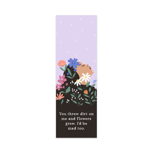 You Threw Dirt on Me and Flowers Grew, I'd Be Mad Too Bookmark