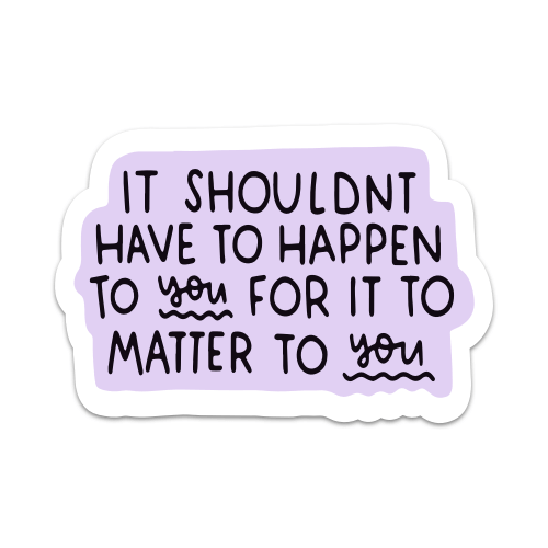 It Shouldn’t Have To Happen To You For It To Matter To You Vinyl Sticker